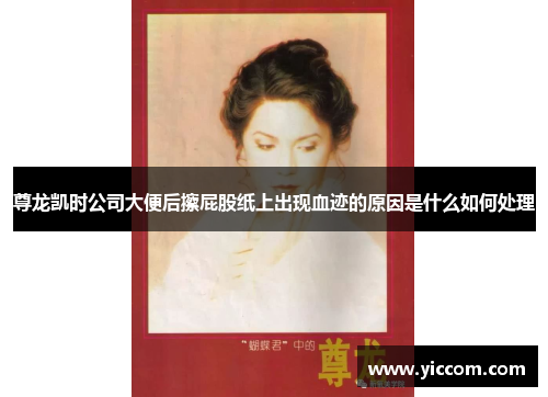 尊龙凯时公司大便后擦屁股纸上出现血迹的原因是什么如何处理