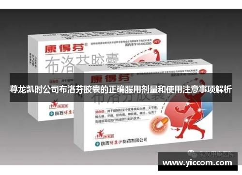 尊龙凯时公司布洛芬胶囊的正确服用剂量和使用注意事项解析