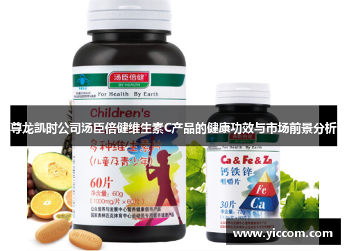 尊龙凯时公司汤臣倍健维生素C产品的健康功效与市场前景分析